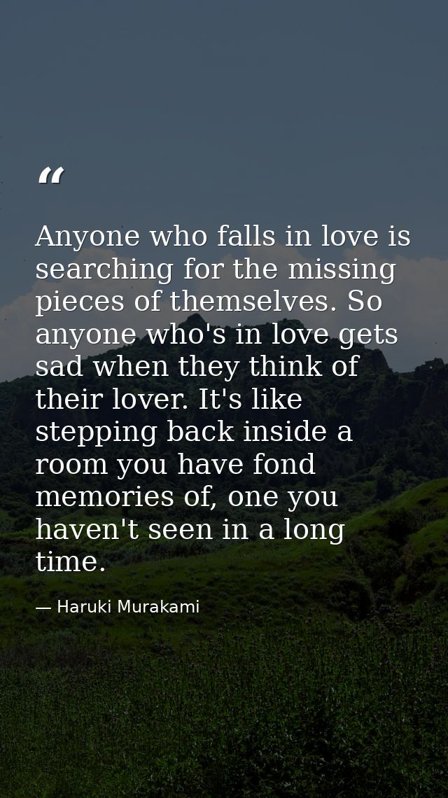 Anyone who falls in love is searching for the missing pieces of themselves. So anyone who's in love gets sad when they t — Haruki Murakami