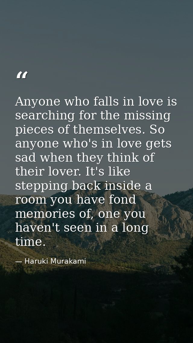 Anyone who falls in love is searching for the missing pieces of themselves. So anyone who's in love gets sad when they t — Haruki Murakami