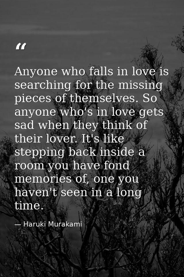 Anyone who falls in love is searching for the missing pieces of themselves. So anyone who's in love gets sad when they t — Haruki Murakami