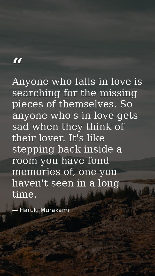 Anyone who falls in love is searching for the missing pieces of themselves. So anyone who's in love gets sad when they t — Haruki Murakami