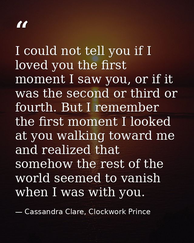 I could not tell you if I loved you the first moment I saw you, or if it was the second or third or fourth. But I rememb — Cassandra Clare, Clockwork Prince