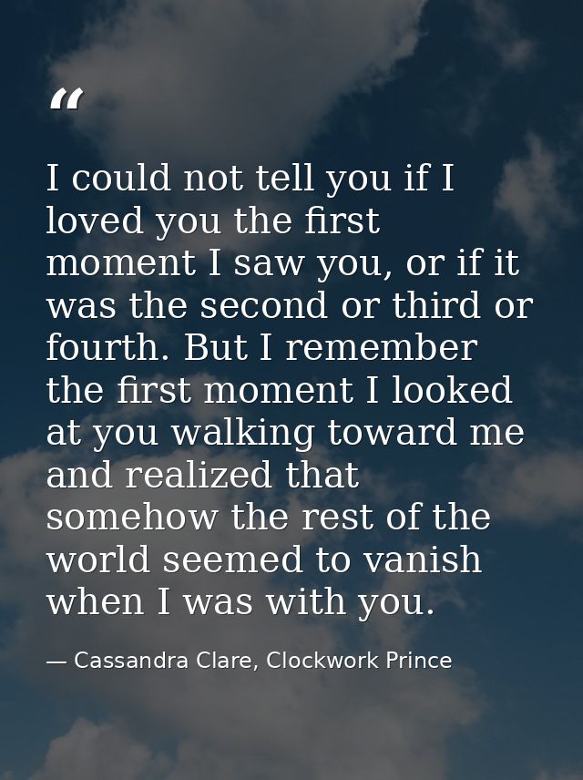 I could not tell you if I loved you the first moment I saw you, or if it was the second or third or fourth. But I rememb — Cassandra Clare, Clockwork Prince