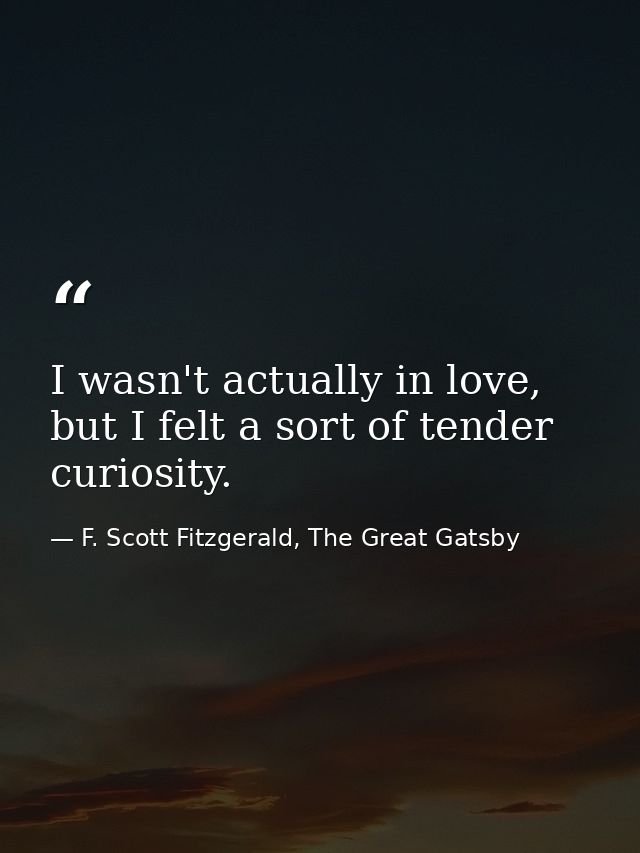 I wasn't actually in love, but I felt a sort of tender curiosity. — F. Scott Fitzgerald, The Great Gatsby