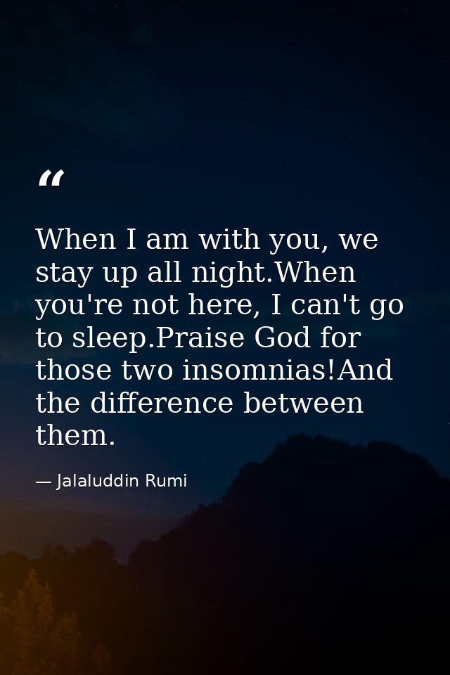 When I am with you, we stay up all night.When you're not here, I can't go to sleep.Praise God for those two insomnias!An — Jalaluddin Rumi