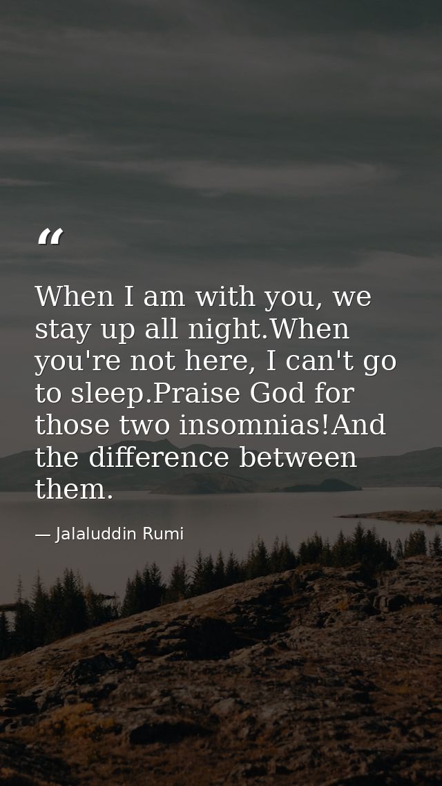 When I am with you, we stay up all night.When you're not here, I can't go to sleep.Praise God for those two insomnias!An — Jalaluddin Rumi