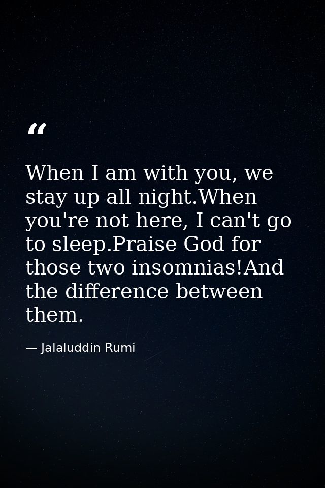 When I am with you, we stay up all night.When you're not here, I can't go to sleep.Praise God for those two insomnias!An — Jalaluddin Rumi