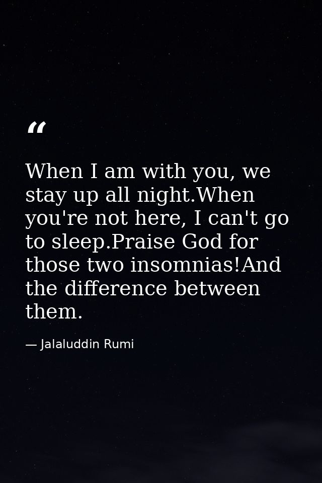 When I am with you, we stay up all night.When you're not here, I can't go to sleep.Praise God for those two insomnias!An — Jalaluddin Rumi