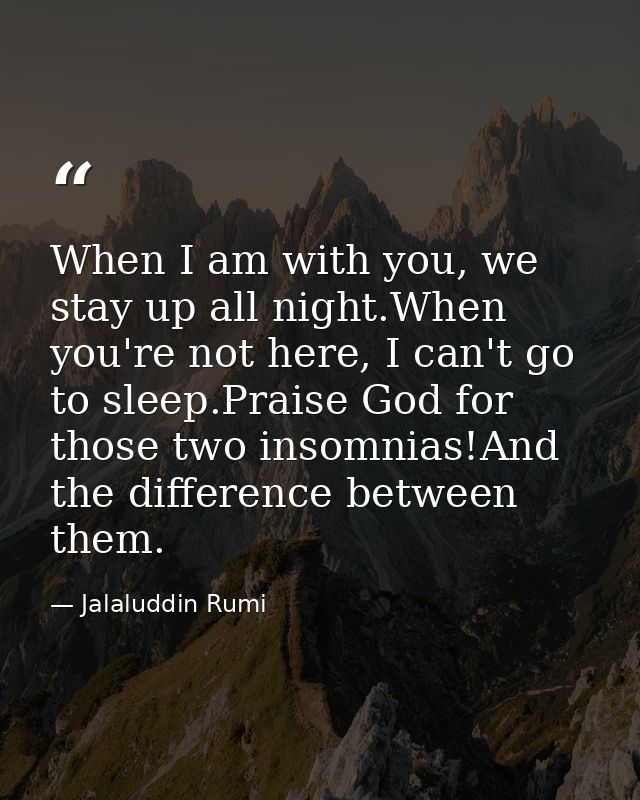 When I am with you, we stay up all night.When you're not here, I can't go to sleep.Praise God for those two insomnias!An — Jalaluddin Rumi