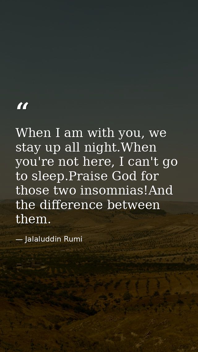When I am with you, we stay up all night.When you're not here, I can't go to sleep.Praise God for those two insomnias!An — Jalaluddin Rumi