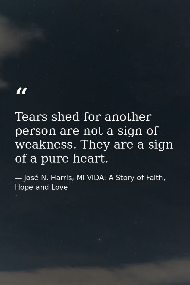 Tears shed for another person are not a sign of weakness. They are a sign of a pure heart. — José N. Harris, MI VIDA: A Story of Faith, Hope and Love
