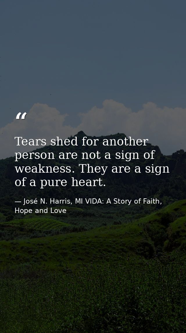 Tears shed for another person are not a sign of weakness. They are a sign of a pure heart. — José N. Harris, MI VIDA: A Story of Faith, Hope and Love