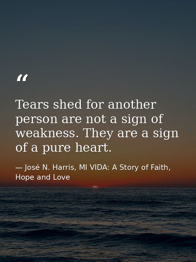 Tears shed for another person are not a sign of weakness. They are a sign of a pure heart. — José N. Harris, MI VIDA: A Story of Faith, Hope and Love