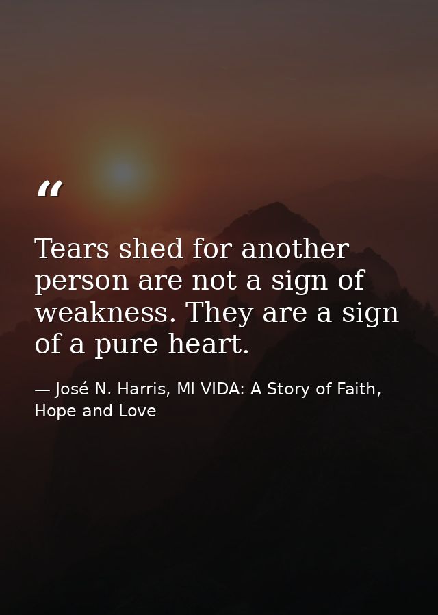Tears shed for another person are not a sign of weakness. They are a sign of a pure heart. — José N. Harris, MI VIDA: A Story of Faith, Hope and Love