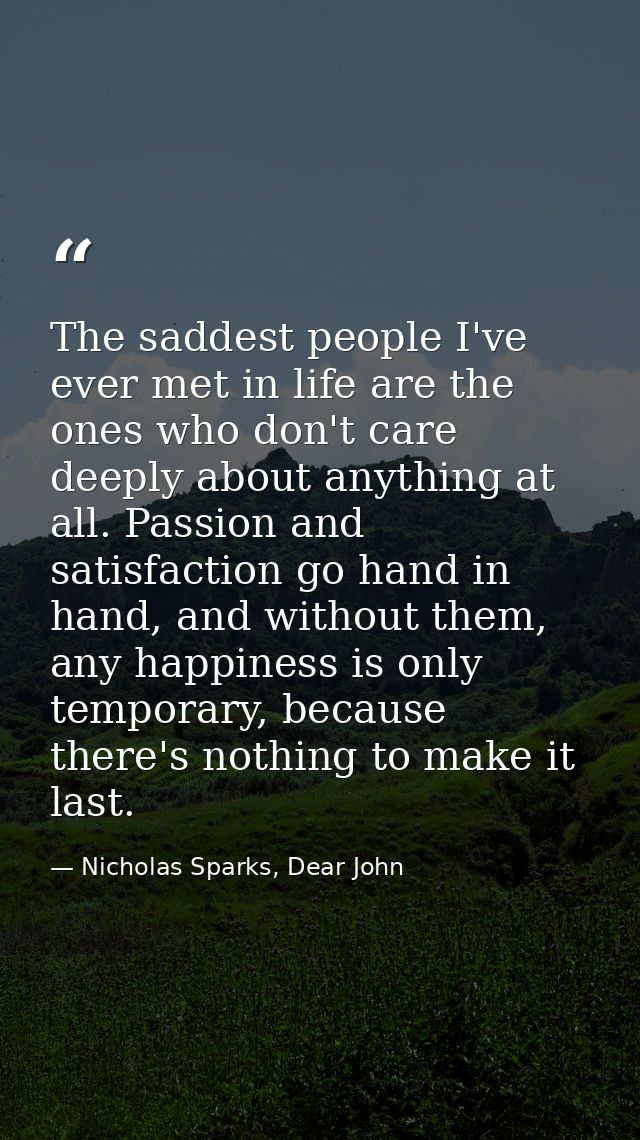 The saddest people I've ever met in life are the ones who don't care deeply about anything at all. Passion and satisfact — Nicholas Sparks, Dear John
