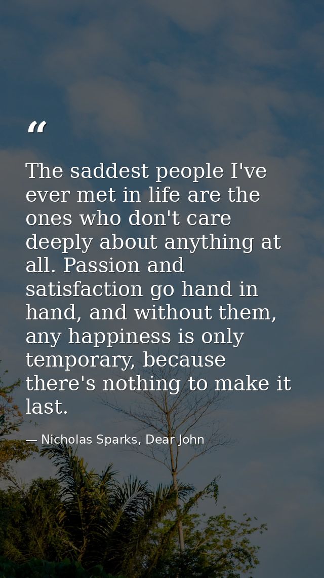 The saddest people I've ever met in life are the ones who don't care deeply about anything at all. Passion and satisfact — Nicholas Sparks, Dear John