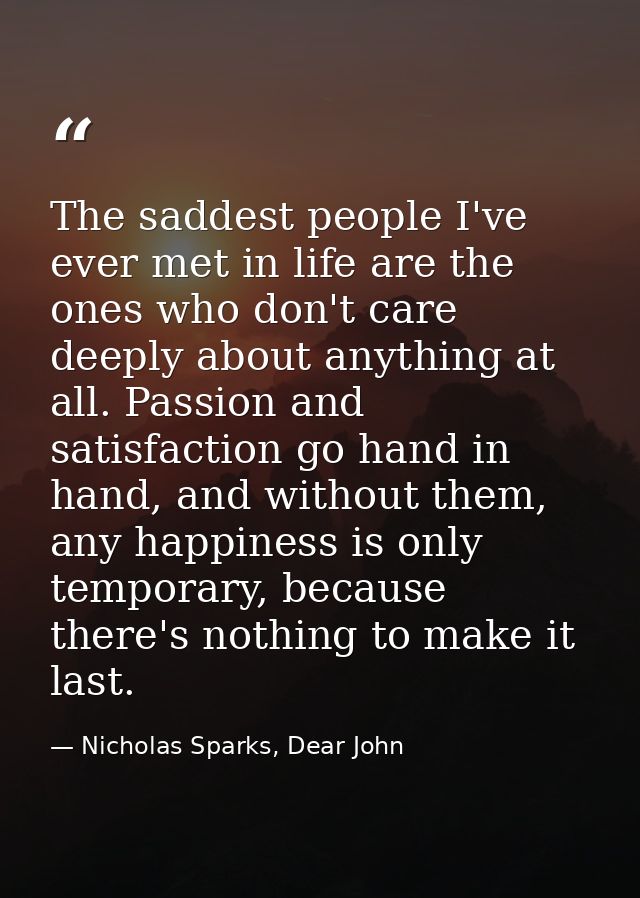 The saddest people I've ever met in life are the ones who don't care deeply about anything at all. Passion and satisfact — Nicholas Sparks, Dear John