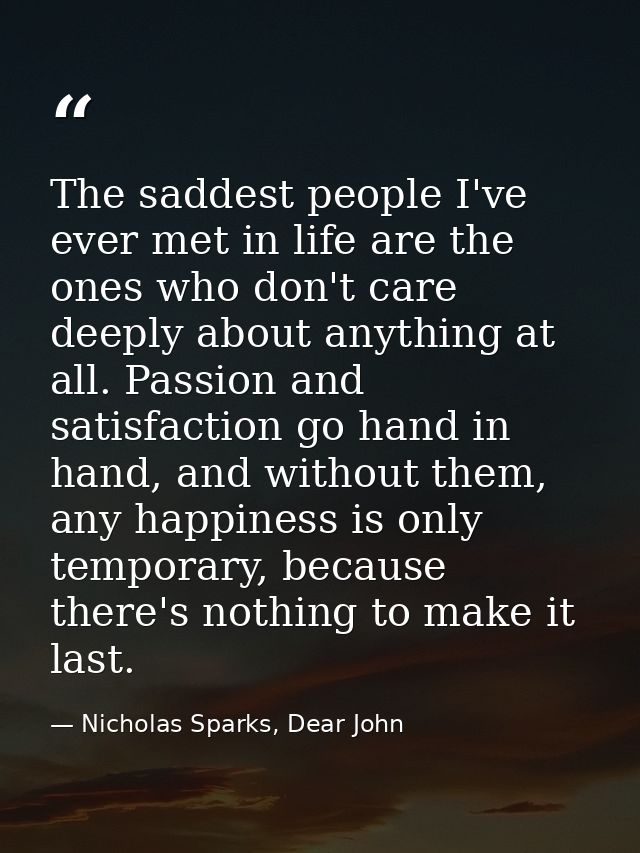 The saddest people I've ever met in life are the ones who don't care deeply about anything at all. Passion and satisfact — Nicholas Sparks, Dear John