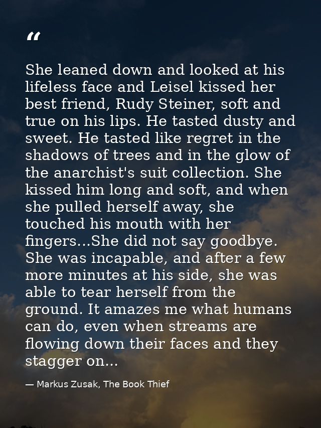 She leaned down and looked at his lifeless face and Leisel kissed her best friend, Rudy Steiner, soft and true on his li — Markus Zusak, The Book Thief