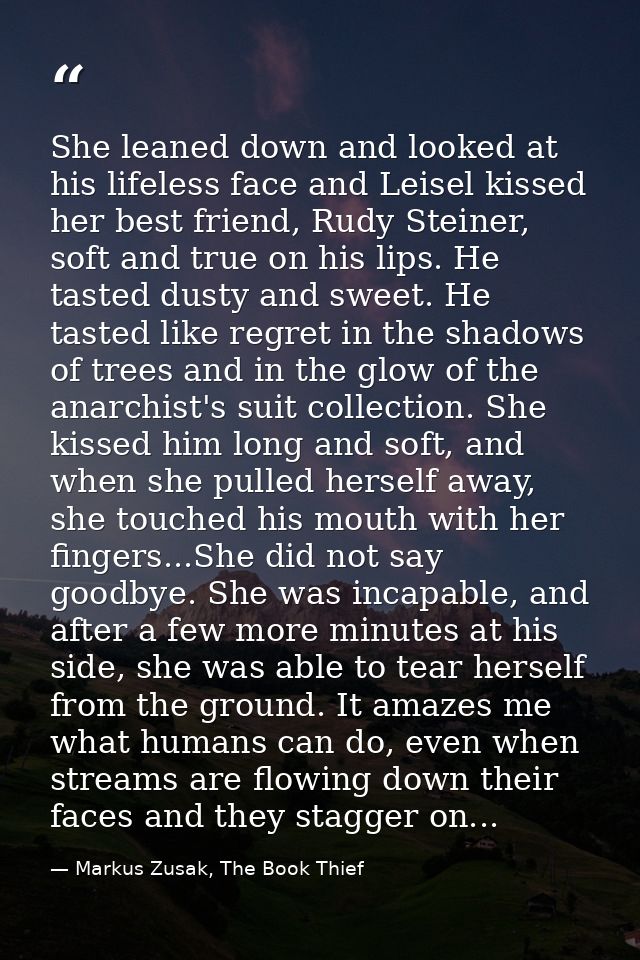 She leaned down and looked at his lifeless face and Leisel kissed her best friend, Rudy Steiner, soft and true on his li — Markus Zusak, The Book Thief