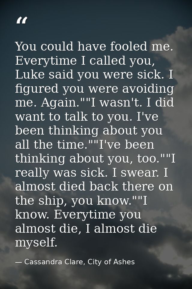 You could have fooled me. Everytime I called you, Luke said you were sick. I figured you were avoiding me. Again.""I was — Cassandra Clare, City of Ashes