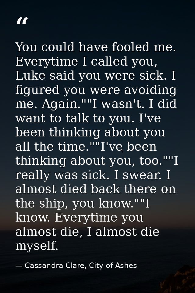 You could have fooled me. Everytime I called you, Luke said you were sick. I figured you were avoiding me. Again.""I was — Cassandra Clare, City of Ashes