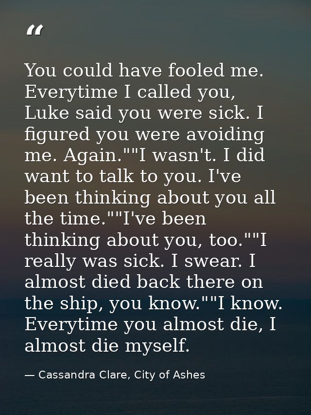 You could have fooled me. Everytime I called you, Luke said you were sick. I figured you were avoiding me. Again.""I was — Cassandra Clare, City of Ashes