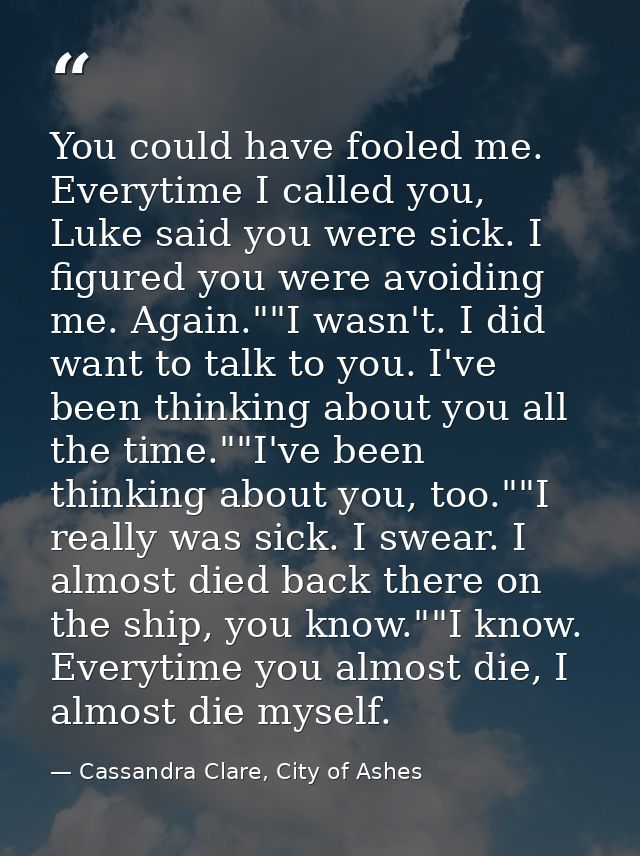 You could have fooled me. Everytime I called you, Luke said you were sick. I figured you were avoiding me. Again.""I was — Cassandra Clare, City of Ashes