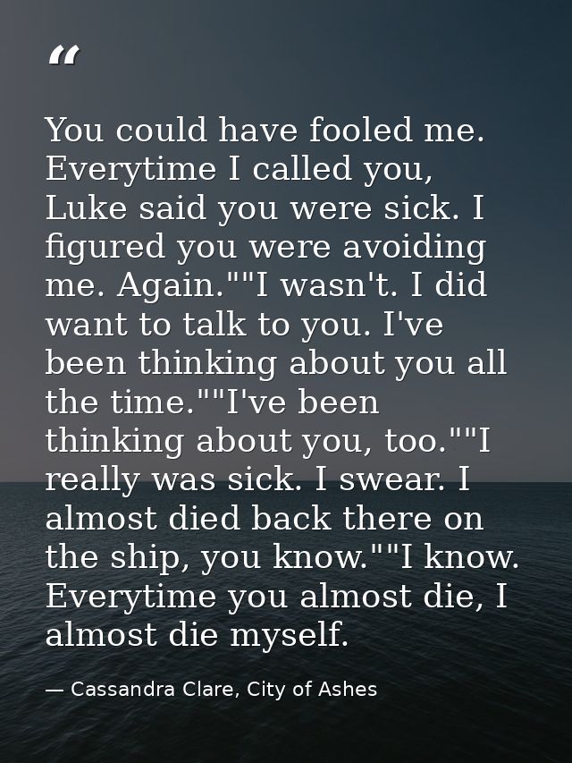 You could have fooled me. Everytime I called you, Luke said you were sick. I figured you were avoiding me. Again.""I was — Cassandra Clare, City of Ashes