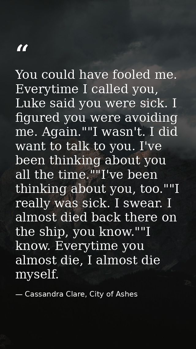 You could have fooled me. Everytime I called you, Luke said you were sick. I figured you were avoiding me. Again.""I was — Cassandra Clare, City of Ashes