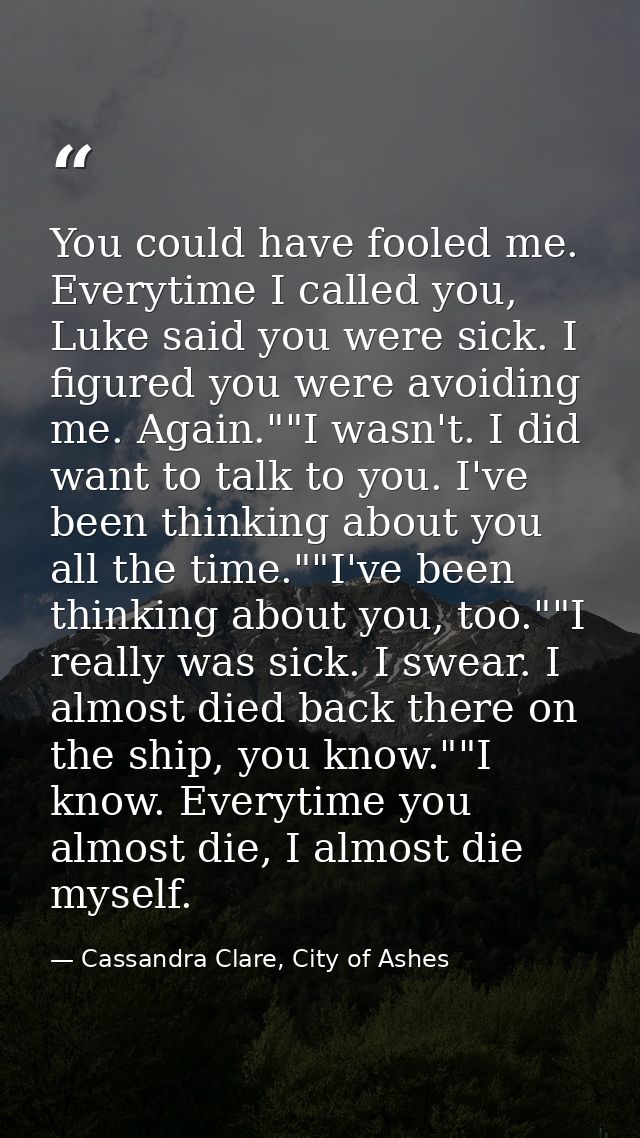 You could have fooled me. Everytime I called you, Luke said you were sick. I figured you were avoiding me. Again.""I was — Cassandra Clare, City of Ashes