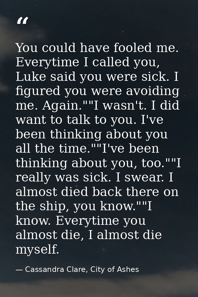 You could have fooled me. Everytime I called you, Luke said you were sick. I figured you were avoiding me. Again.""I was — Cassandra Clare, City of Ashes