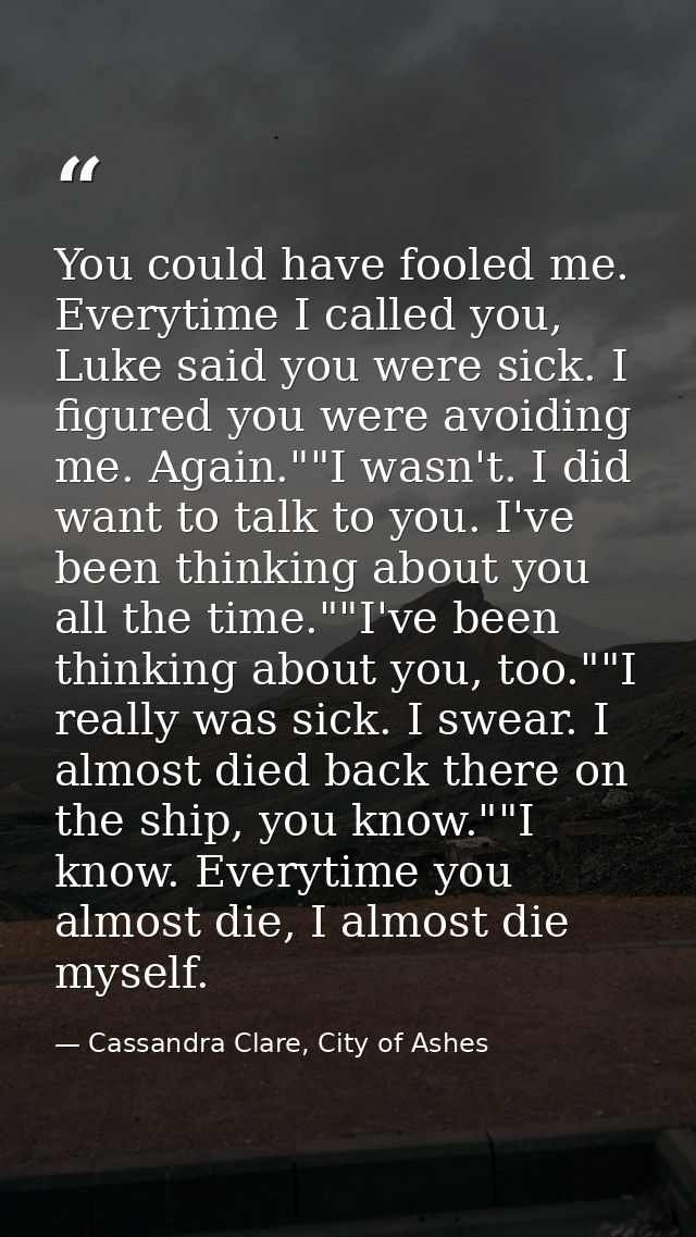 You could have fooled me. Everytime I called you, Luke said you were sick. I figured you were avoiding me. Again.""I was — Cassandra Clare, City of Ashes
