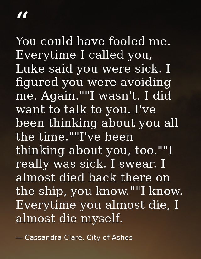 You could have fooled me. Everytime I called you, Luke said you were sick. I figured you were avoiding me. Again.""I was — Cassandra Clare, City of Ashes