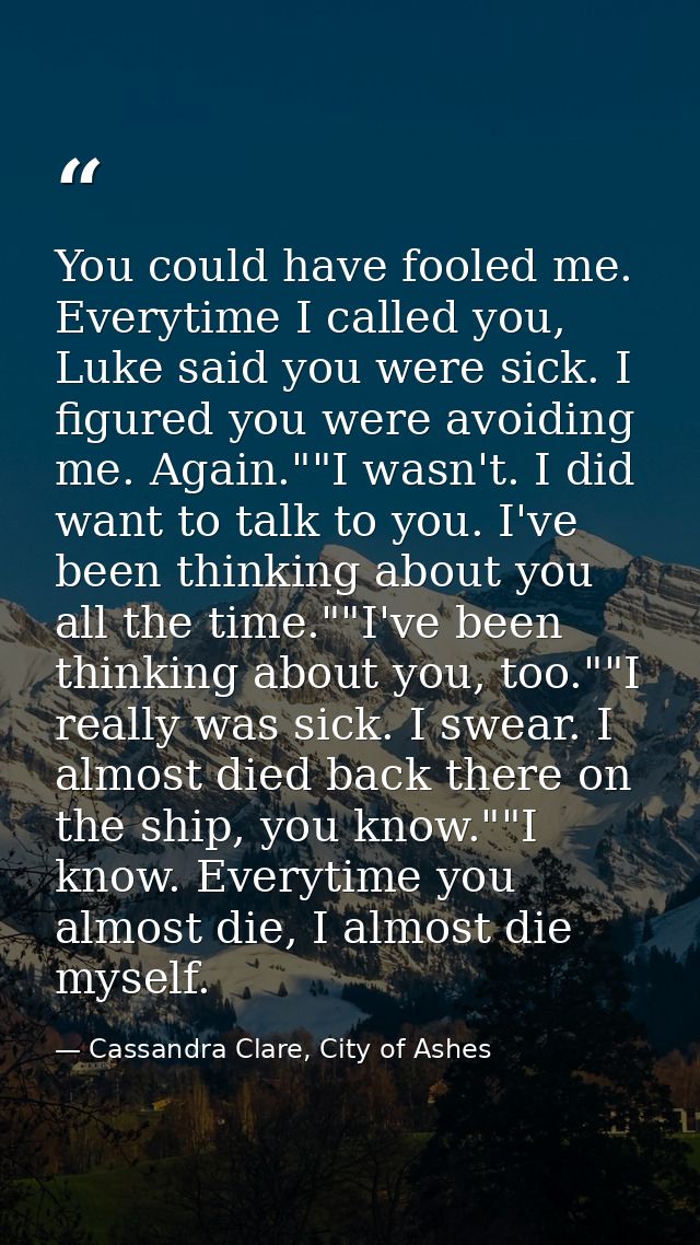 You could have fooled me. Everytime I called you, Luke said you were sick. I figured you were avoiding me. Again.""I was — Cassandra Clare, City of Ashes