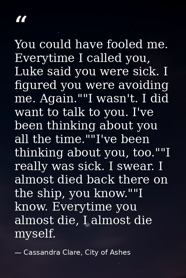 You could have fooled me. Everytime I called you, Luke said you were sick. I figured you were avoiding me. Again.""I was — Cassandra Clare, City of Ashes