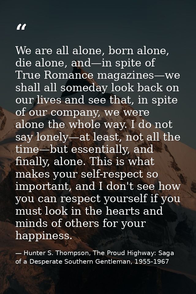 We are all alone, born alone, die alone, and—in spite of True Romance magazines—we shall all someday look back on our li — Hunter S. Thompson, The Proud Highway: Saga of a Desperate Southern Gentleman, 1955-1967