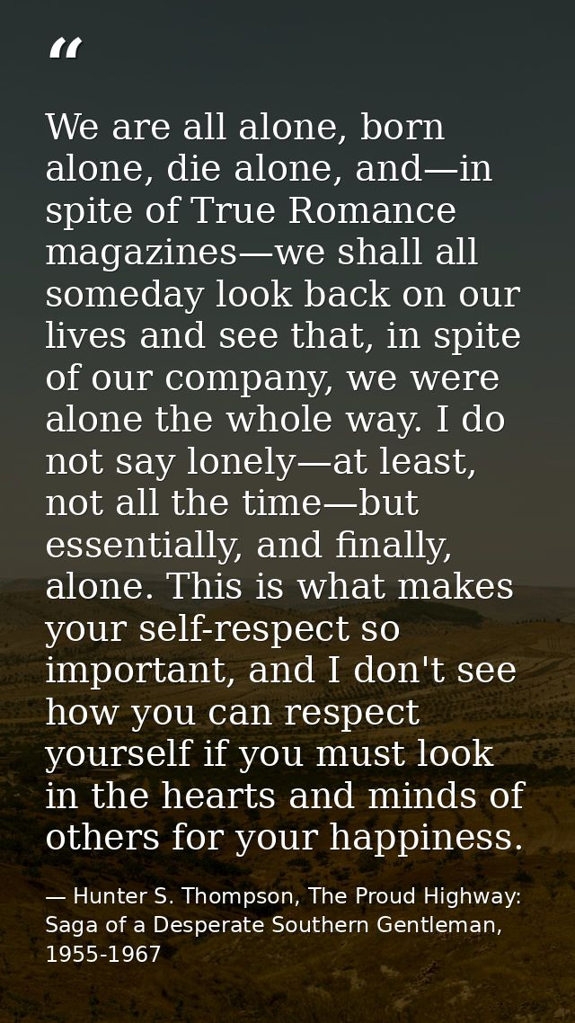We are all alone, born alone, die alone, and—in spite of True Romance magazines—we shall all someday look back on our li — Hunter S. Thompson, The Proud Highway: Saga of a Desperate Southern Gentleman, 1955-1967