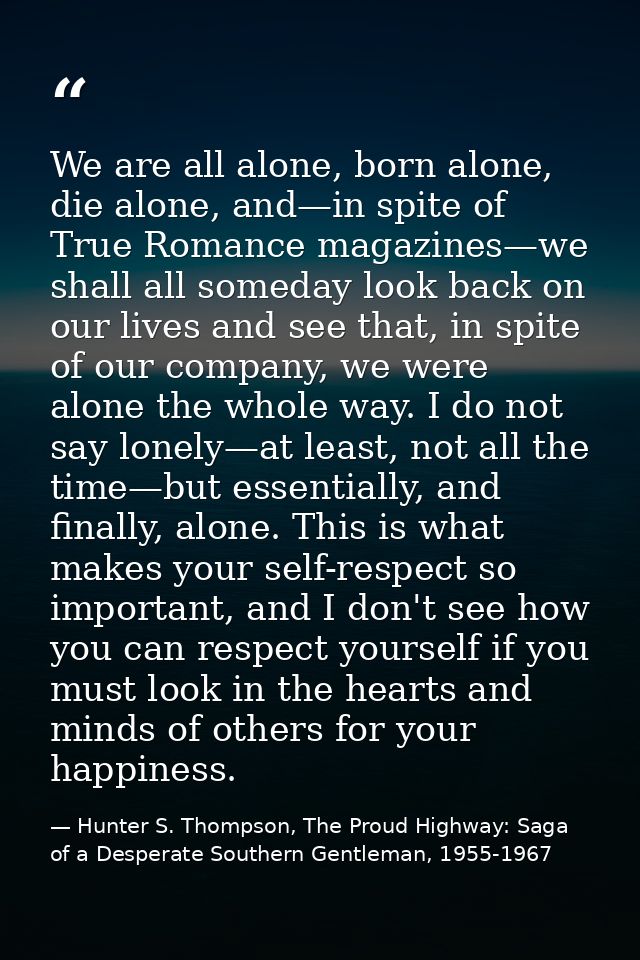 We are all alone, born alone, die alone, and—in spite of True Romance magazines—we shall all someday look back on our li — Hunter S. Thompson, The Proud Highway: Saga of a Desperate Southern Gentleman, 1955-1967