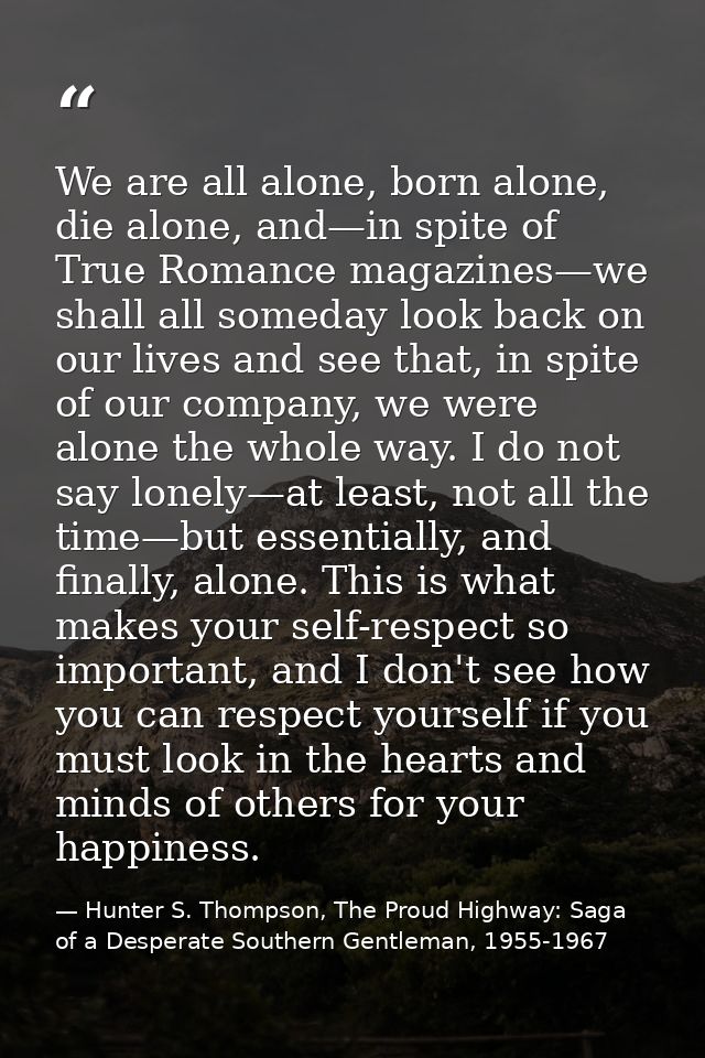 We are all alone, born alone, die alone, and—in spite of True Romance magazines—we shall all someday look back on our li — Hunter S. Thompson, The Proud Highway: Saga of a Desperate Southern Gentleman, 1955-1967