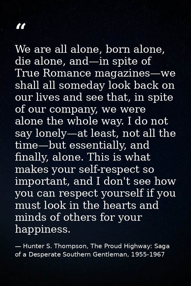 We are all alone, born alone, die alone, and—in spite of True Romance magazines—we shall all someday look back on our li — Hunter S. Thompson, The Proud Highway: Saga of a Desperate Southern Gentleman, 1955-1967