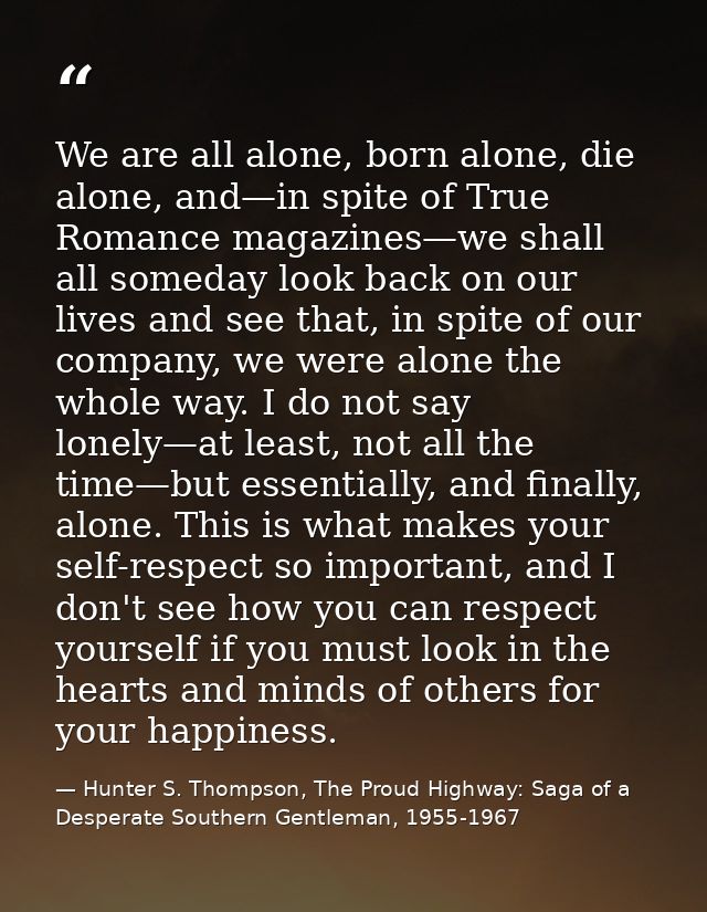 We are all alone, born alone, die alone, and—in spite of True Romance magazines—we shall all someday look back on our li — Hunter S. Thompson, The Proud Highway: Saga of a Desperate Southern Gentleman, 1955-1967
