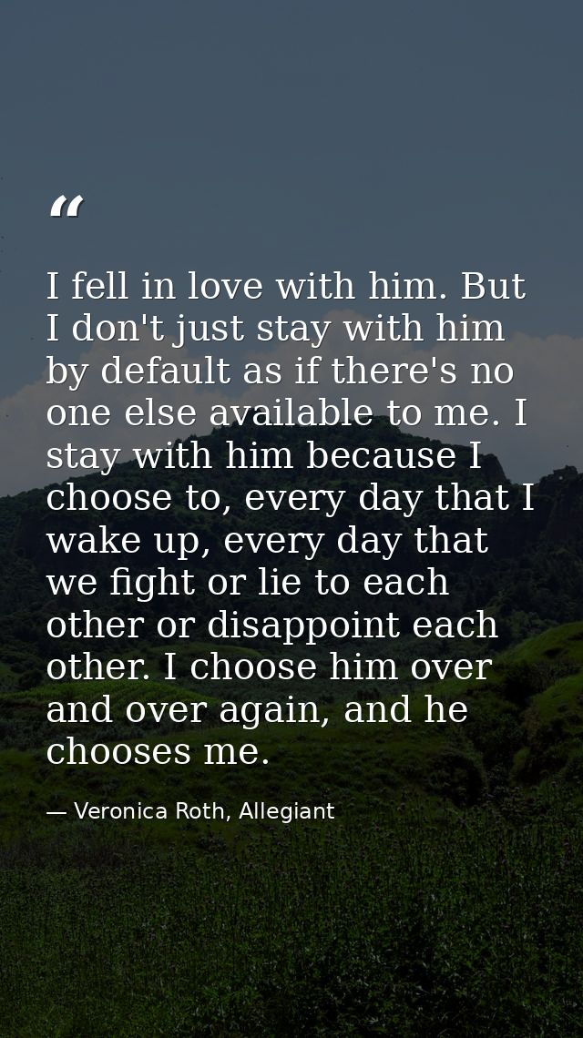I fell in love with him. But I don't just stay with him by default as if there's no one else available to me. I stay wit — Veronica Roth, Allegiant