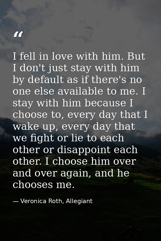 I fell in love with him. But I don't just stay with him by default as if there's no one else available to me. I stay wit — Veronica Roth, Allegiant