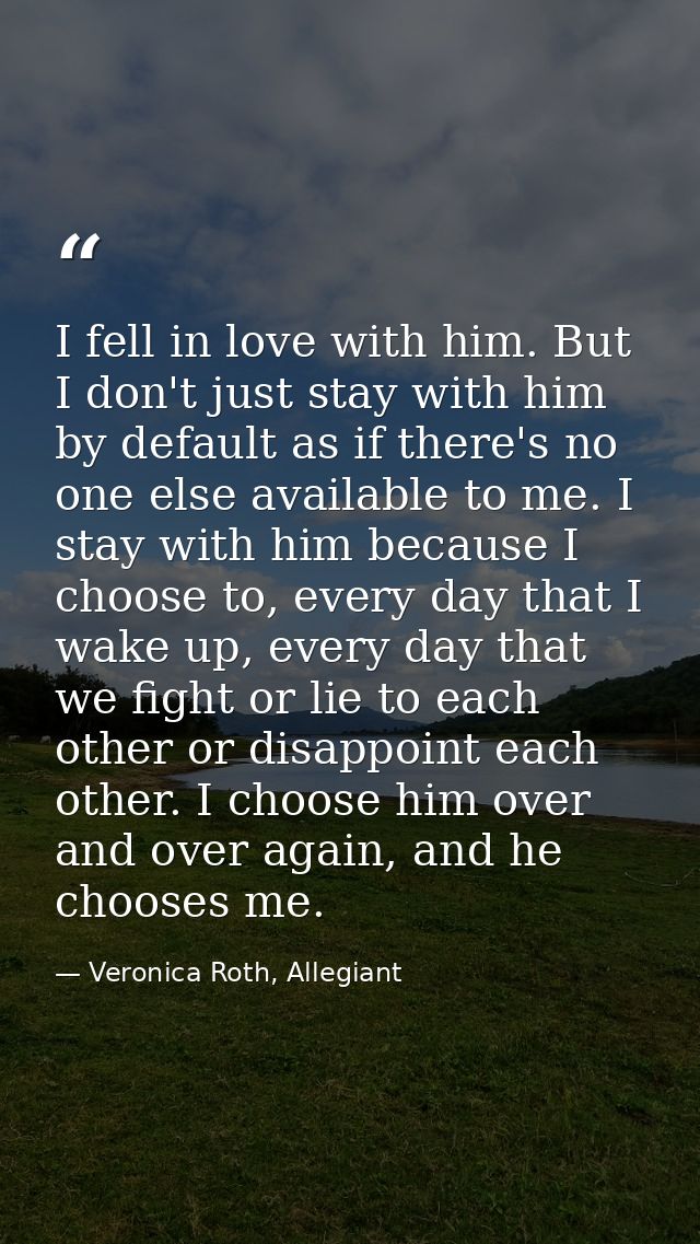 I fell in love with him. But I don't just stay with him by default as if there's no one else available to me. I stay wit — Veronica Roth, Allegiant