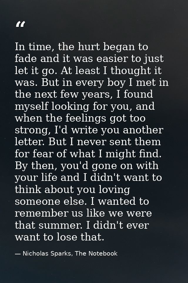 In time, the hurt began to fade and it was easier to just let it go. At least I thought it was. But in every boy I met i — Nicholas Sparks, The Notebook
