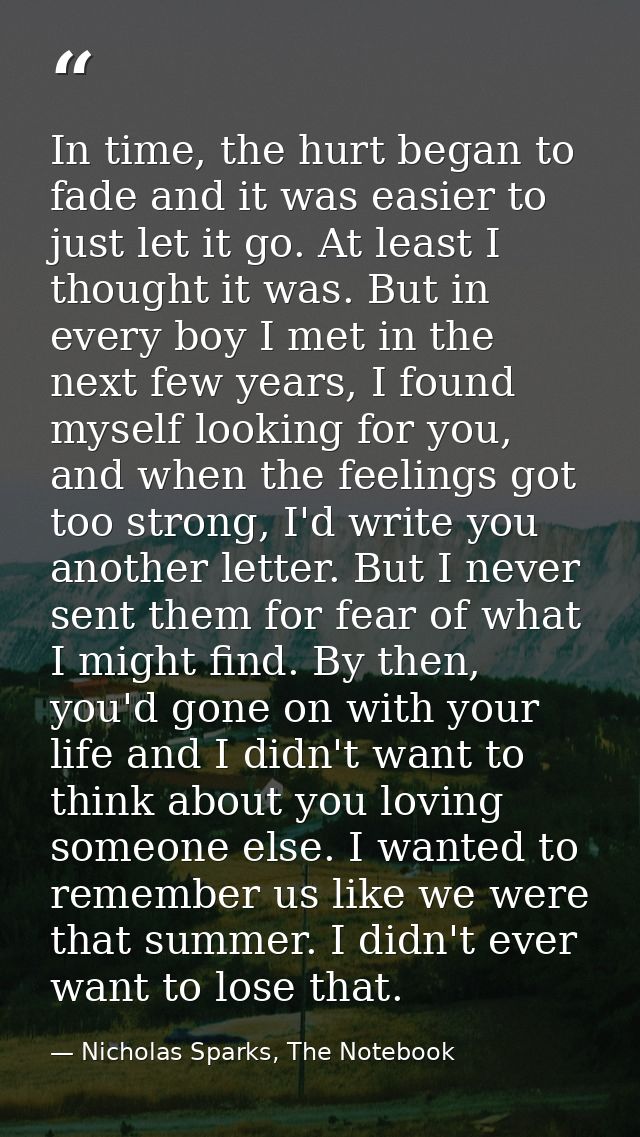 In time, the hurt began to fade and it was easier to just let it go. At least I thought it was. But in every boy I met i — Nicholas Sparks, The Notebook