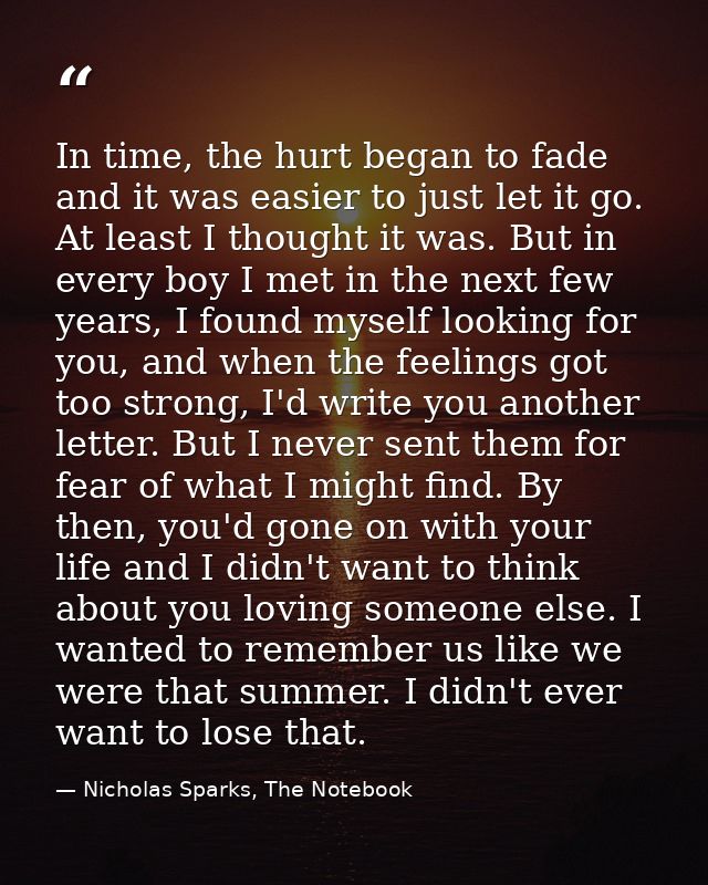In time, the hurt began to fade and it was easier to just let it go. At least I thought it was. But in every boy I met i — Nicholas Sparks, The Notebook