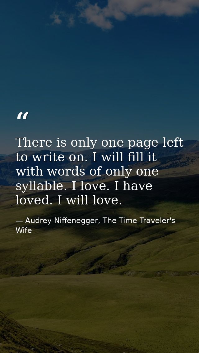 There is only one page left to write on. I will fill it with words of only one syllable. I love. I have loved. I will lo — Audrey Niffenegger, The Time Traveler's Wife