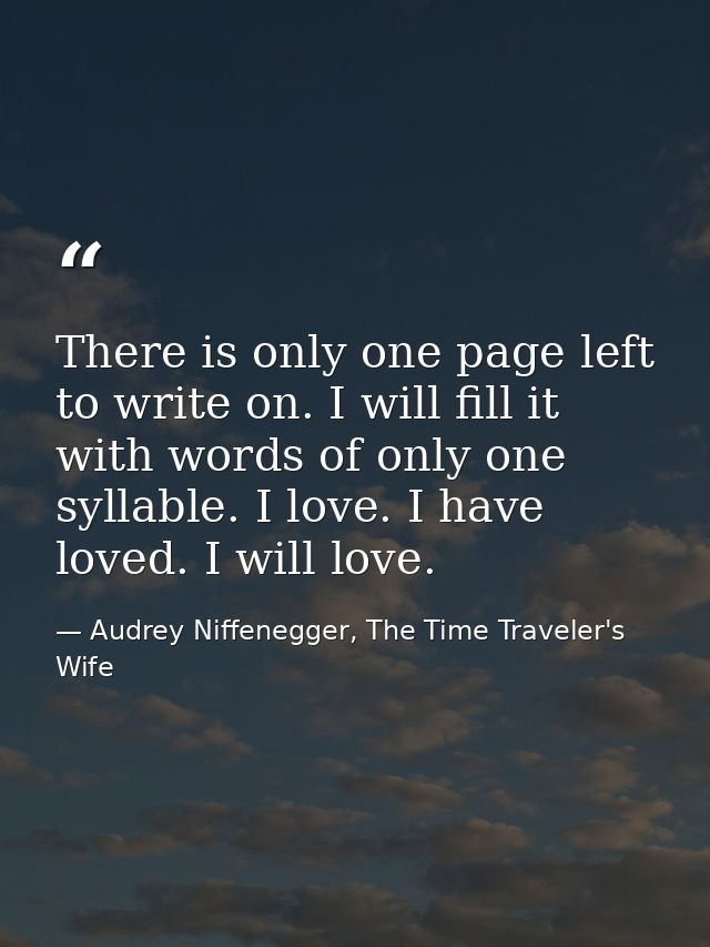 There is only one page left to write on. I will fill it with words of only one syllable. I love. I have loved. I will lo — Audrey Niffenegger, The Time Traveler's Wife