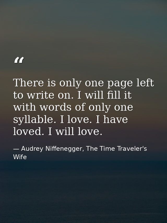There is only one page left to write on. I will fill it with words of only one syllable. I love. I have loved. I will lo — Audrey Niffenegger, The Time Traveler's Wife